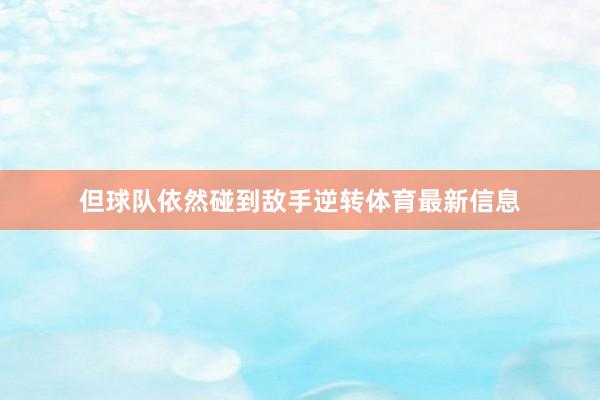 但球队依然碰到敌手逆转体育最新信息