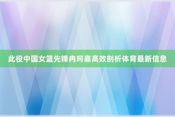 此役中国女篮先锋冉珂嘉高效剖析体育最新信息