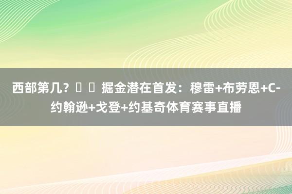 西部第几？⛏️掘金潜在首发：穆雷+布劳恩+C-约翰逊+戈登+约基奇体育赛事直播
