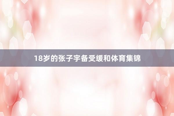 18岁的张子宇备受缓和体育集锦