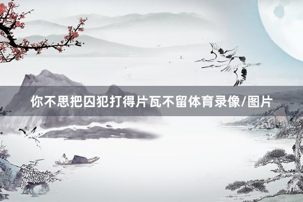 你不思把囚犯打得片瓦不留体育录像/图片