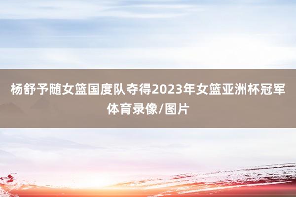 杨舒予随女篮国度队夺得2023年女篮亚洲杯冠军体育录像/图片