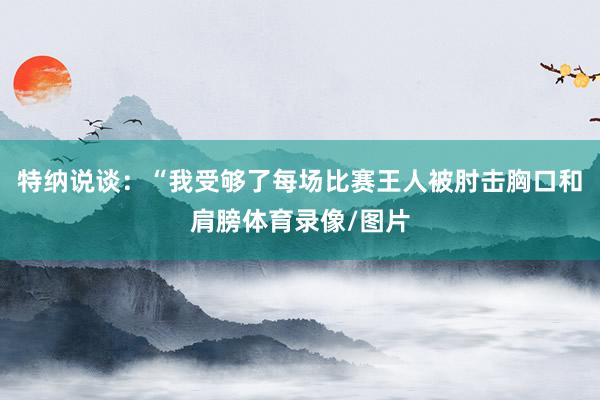 特纳说谈：“我受够了每场比赛王人被肘击胸口和肩膀体育录像/图片