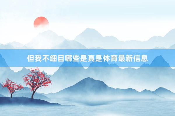 但我不细目哪些是真是体育最新信息