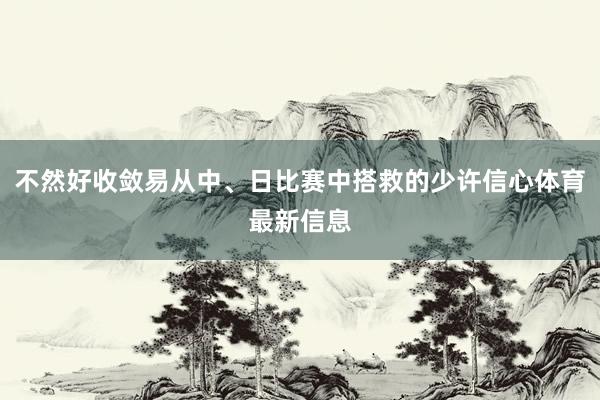 不然好收敛易从中、日比赛中搭救的少许信心体育最新信息