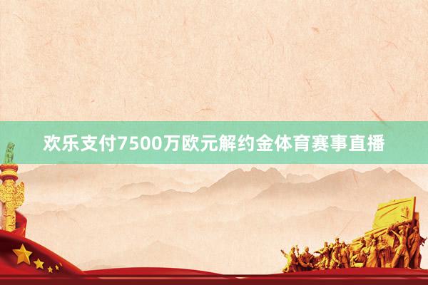 欢乐支付7500万欧元解约金体育赛事直播