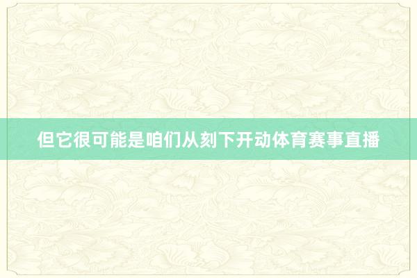 但它很可能是咱们从刻下开动体育赛事直播