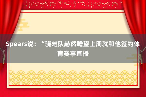 Spears说：“骁雄队赫然瞻望上周就和他签约体育赛事直播