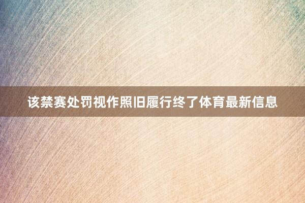 该禁赛处罚视作照旧履行终了体育最新信息