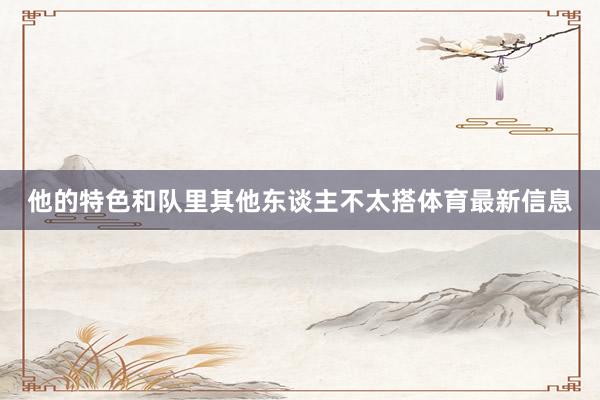 他的特色和队里其他东谈主不太搭体育最新信息