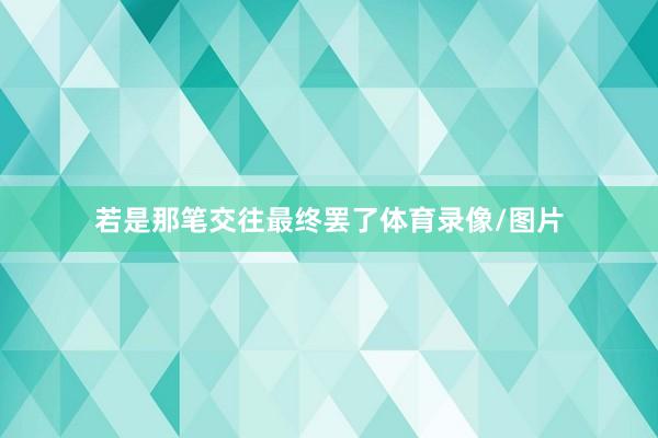 若是那笔交往最终罢了体育录像/图片
