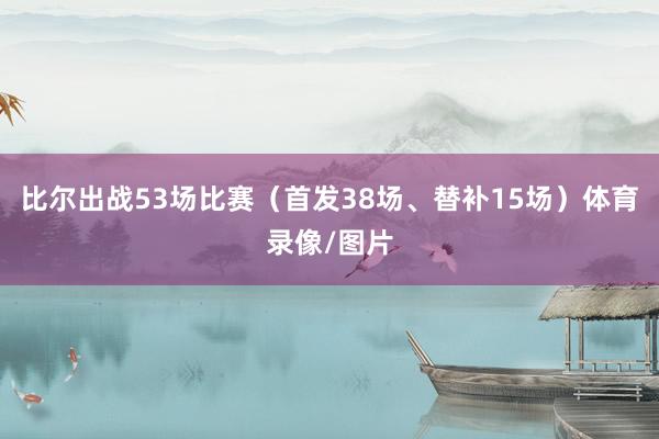 比尔出战53场比赛（首发38场、替补15场）体育录像/图片