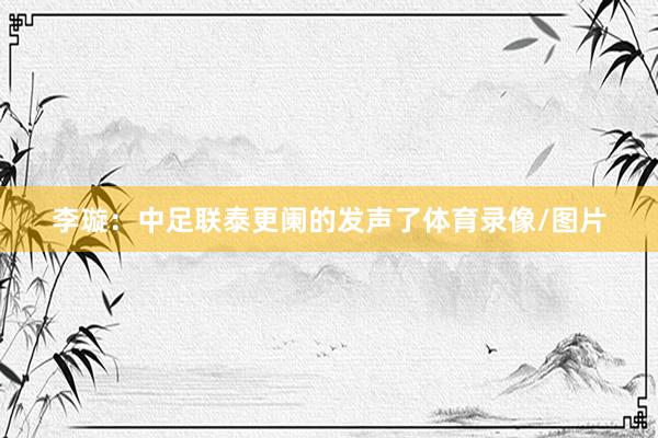 李璇：中足联泰更阑的发声了体育录像/图片