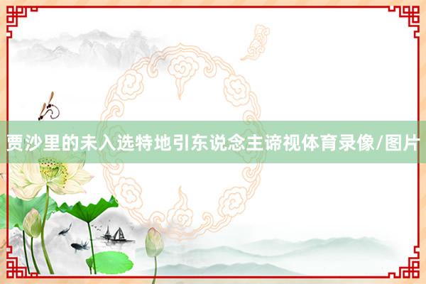 贾沙里的未入选特地引东说念主谛视体育录像/图片
