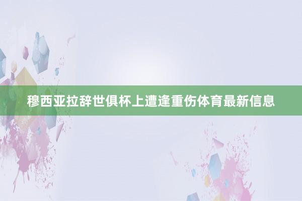 穆西亚拉辞世俱杯上遭逢重伤体育最新信息
