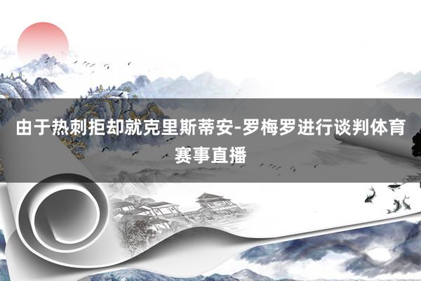 由于热刺拒却就克里斯蒂安-罗梅罗进行谈判体育赛事直播