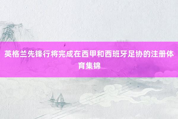 英格兰先锋行将完成在西甲和西班牙足协的注册体育集锦