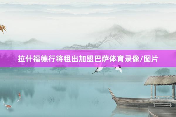 拉什福德行将租出加盟巴萨体育录像/图片