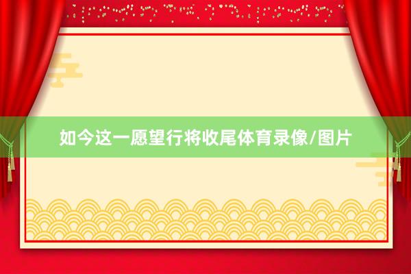 如今这一愿望行将收尾体育录像/图片