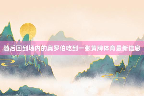 随后回到场内的奥罗伯吃到一张黄牌体育最新信息