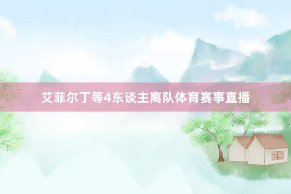 艾菲尔丁等4东谈主离队体育赛事直播
