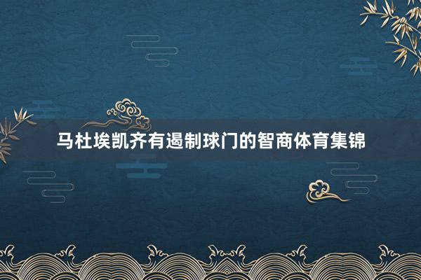 马杜埃凯齐有遏制球门的智商体育集锦