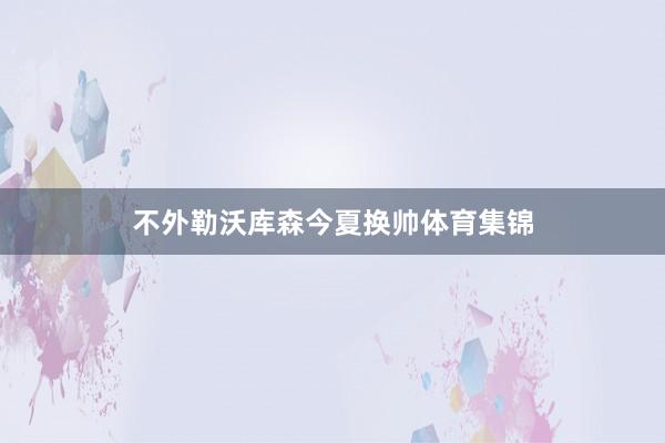 不外勒沃库森今夏换帅体育集锦