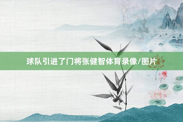球队引进了门将张健智体育录像/图片