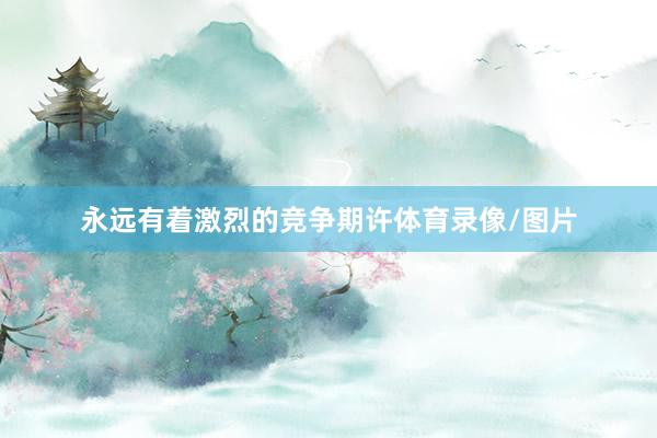 永远有着激烈的竞争期许体育录像/图片