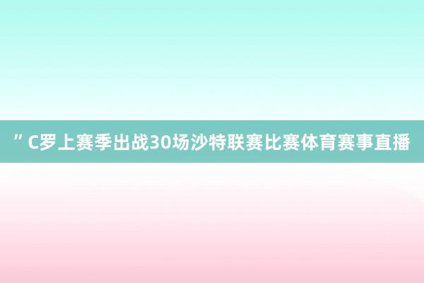 ”C罗上赛季出战30场沙特联赛比赛体育赛事直播