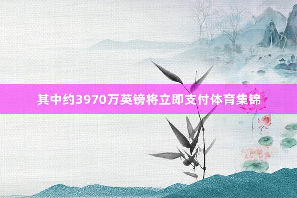其中约3970万英镑将立即支付体育集锦