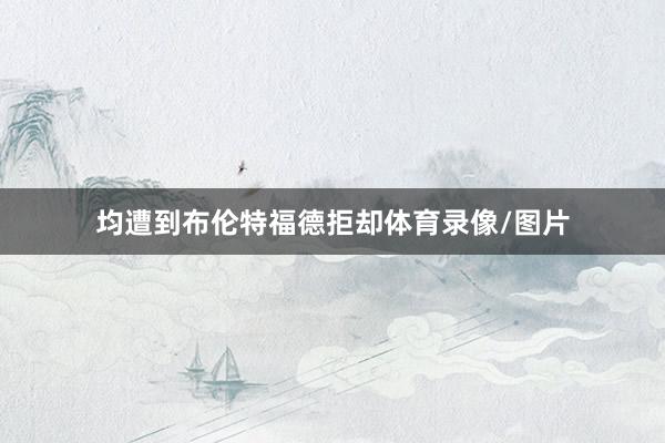 均遭到布伦特福德拒却体育录像/图片