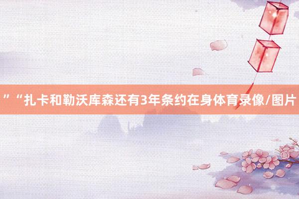 ”“扎卡和勒沃库森还有3年条约在身体育录像/图片