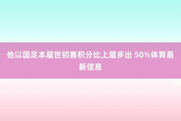 他以国足本届世初赛积分比上届多出 50%体育最新信息