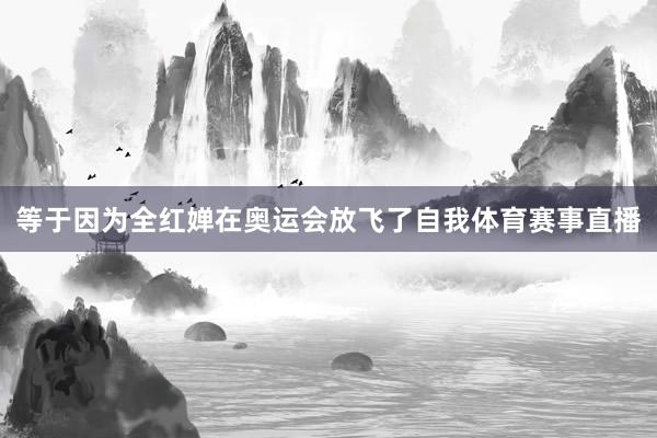 等于因为全红婵在奥运会放飞了自我体育赛事直播