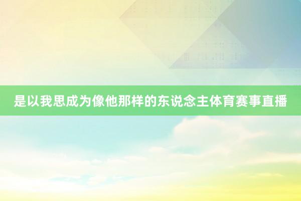 是以我思成为像他那样的东说念主体育赛事直播