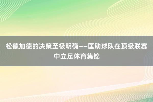 松德加德的决策至极明确——匡助球队在顶级联赛中立足体育集锦