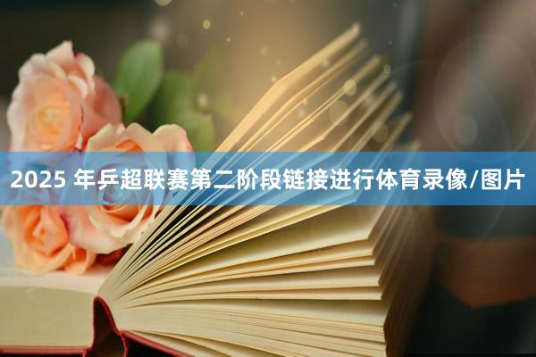 2025 年乒超联赛第二阶段链接进行体育录像/图片