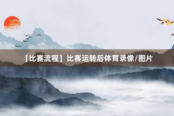 【比赛流程】比赛运转后体育录像/图片