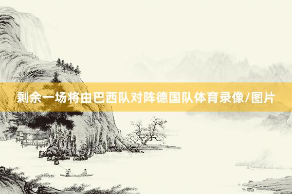 剩余一场将由巴西队对阵德国队体育录像/图片
