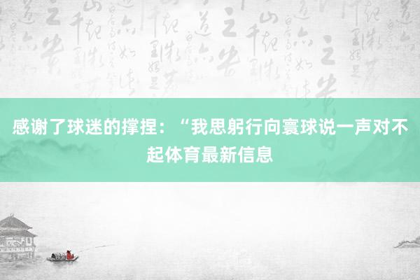 感谢了球迷的撑捏：“我思躬行向寰球说一声对不起体育最新信息