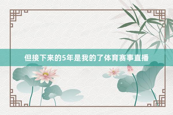 但接下来的5年是我的了体育赛事直播