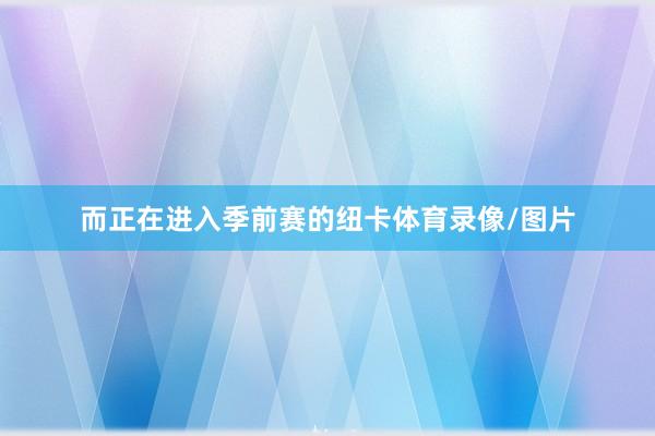 而正在进入季前赛的纽卡体育录像/图片