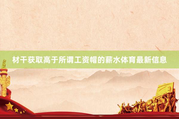 材干获取高于所谓工资帽的薪水体育最新信息