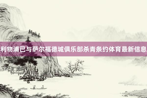 利物浦已与萨尔福德城俱乐部杀青条约体育最新信息
