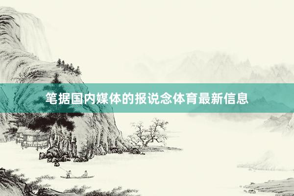 笔据国内媒体的报说念体育最新信息