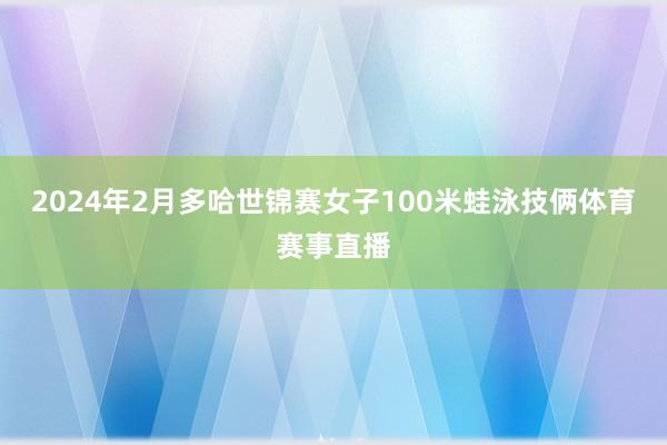 2024年2月多哈世锦赛女子100米蛙泳技俩体育赛事直播