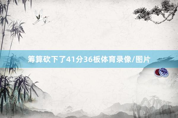 筹算砍下了41分36板体育录像/图片