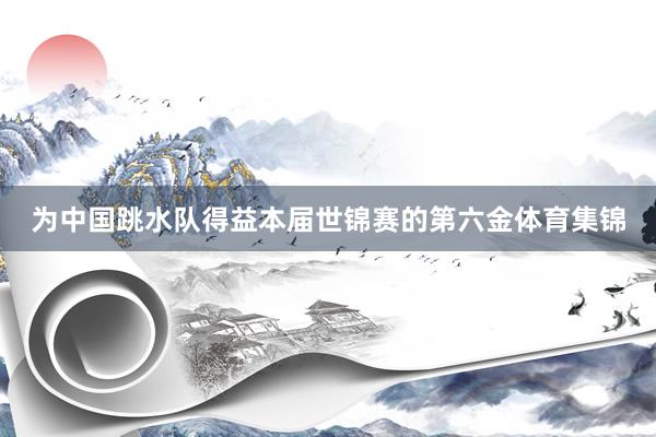 为中国跳水队得益本届世锦赛的第六金体育集锦
