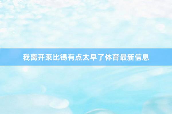 我离开莱比锡有点太早了体育最新信息